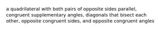 a quadrilateral with both pairs of opposite sides parallel, congruent supplementary angles, diagonals that bisect each other, opposite congruent sides, and opposite congruent angles