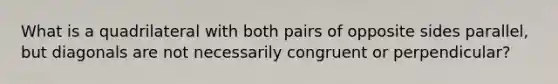 What is a quadrilateral with both pairs of opposite sides parallel, but diagonals are not necessarily congruent or perpendicular?