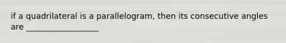 if a quadrilateral is a parallelogram, then its consecutive angles are __________________