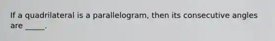 If a quadrilateral is a parallelogram, then its consecutive angles are _____.