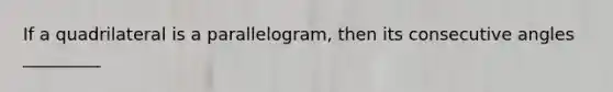 If a quadrilateral is a parallelogram, then its <a href='https://www.questionai.com/knowledge/k2j0Ixxxf4-consecutive-angles' class='anchor-knowledge'>consecutive angles</a> _________