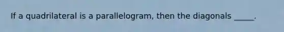 If a quadrilateral is a parallelogram, then the diagonals _____.
