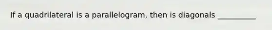 If a quadrilateral is a parallelogram, then is diagonals __________