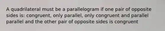 A quadrilateral must be a parallelogram if one pair of opposite sides is: congruent, only parallel, only congruent and parallel parallel and the other pair of opposite sides is congruent