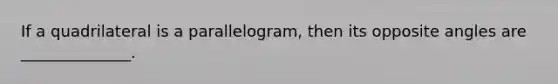 If a quadrilateral is a parallelogram, then its opposite angles are ______________.