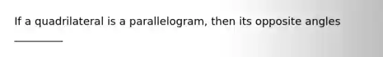 If a quadrilateral is a parallelogram, then its opposite angles _________