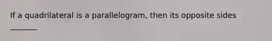 If a quadrilateral is a parallelogram, then its opposite sides _______