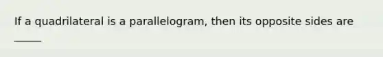 If a quadrilateral is a parallelogram, then its opposite sides are _____