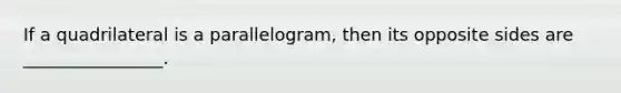 If a quadrilateral is a parallelogram, then its opposite sides are ________________.