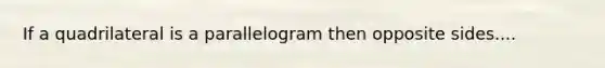 If a quadrilateral is a parallelogram then opposite sides....