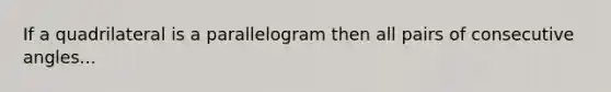 If a quadrilateral is a parallelogram then all pairs of consecutive angles...