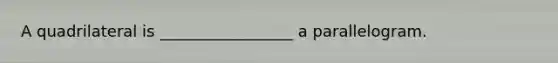 A quadrilateral is _________________ a parallelogram.