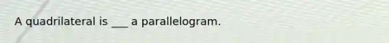 A quadrilateral is ___ a parallelogram.