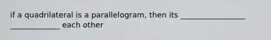 if a quadrilateral is a parallelogram, then its _________________ _____________ each other