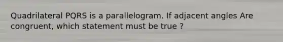 Quadrilateral PQRS is a parallelogram. If adjacent angles Are congruent, which statement must be true ?