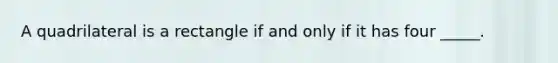 A quadrilateral is a rectangle if and only if it has four _____.