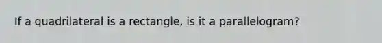 If a quadrilateral is a rectangle, is it a parallelogram?