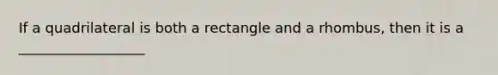 If a quadrilateral is both a rectangle and a rhombus, then it is a __________________