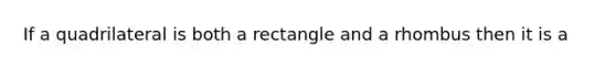 If a quadrilateral is both a rectangle and a rhombus then it is a