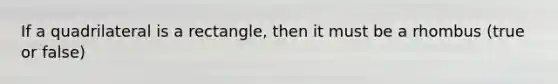 If a quadrilateral is a rectangle, then it must be a rhombus (true or false)