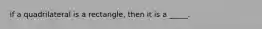 if a quadrilateral is a rectangle, then it is a _____.