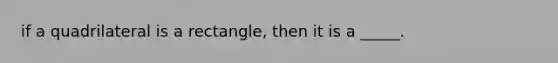 if a quadrilateral is a rectangle, then it is a _____.