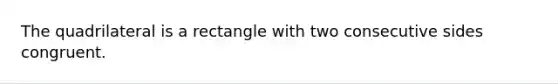 The quadrilateral is a rectangle with two consecutive sides congruent.