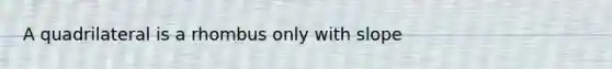 A quadrilateral is a rhombus only with slope