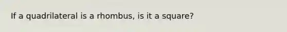 If a quadrilateral is a rhombus, is it a square?