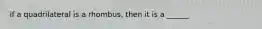 if a quadrilateral is a rhombus, then it is a ______