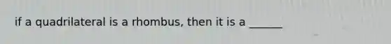 if a quadrilateral is a rhombus, then it is a ______