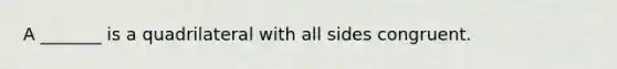 A _______ is a quadrilateral with all sides congruent.