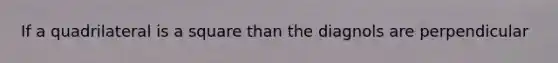 If a quadrilateral is a square than the diagnols are perpendicular