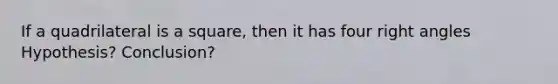 If a quadrilateral is a square, then it has four right angles Hypothesis? Conclusion?