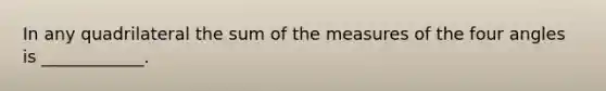 In any quadrilateral the sum of the measures of the four angles is ____________.