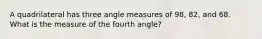 A quadrilateral has three angle measures of 98, 82, and 68. What is the measure of the fourth angle?