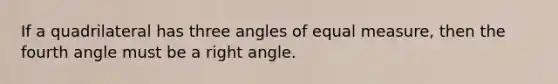 If a quadrilateral has three angles of equal measure, then the fourth angle must be a <a href='https://www.questionai.com/knowledge/kIh722csLJ-right-angle' class='anchor-knowledge'>right angle</a>.