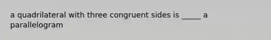 a quadrilateral with three congruent sides is _____ a parallelogram