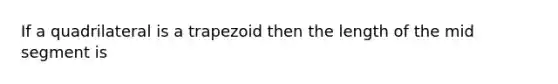 If a quadrilateral is a trapezoid then the length of the mid segment is