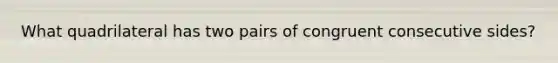 What quadrilateral has two pairs of congruent consecutive sides?