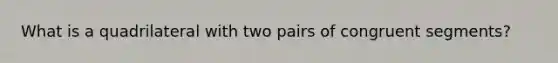 What is a quadrilateral with two pairs of congruent segments?