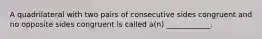 A quadrilateral with two pairs of consecutive sides congruent and no opposite sides congruent is called​ a(n) ____________.