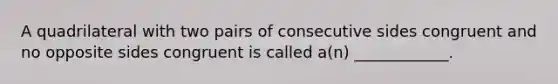 A quadrilateral with two pairs of consecutive sides congruent and no opposite sides congruent is called​ a(n) ____________.