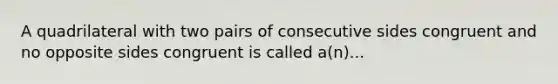 A quadrilateral with two pairs of consecutive sides congruent and no opposite sides congruent is called a(n)...