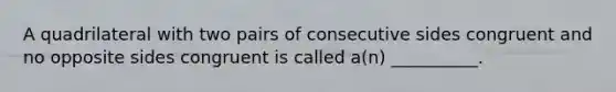 A quadrilateral with two pairs of consecutive sides congruent and no opposite sides congruent is called​ a(n) __________.