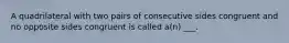 A quadrilateral with two pairs of consecutive sides congruent and no opposite sides congruent is called​ a(n) ___.