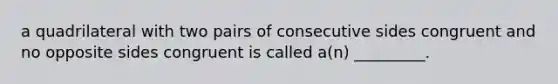 a quadrilateral with two pairs of consecutive sides congruent and no opposite sides congruent is called​ a(n) _________.