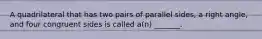 A quadrilateral that has two pairs of parallel sides, a right angle, and four congruent sides is called a(n) _______.