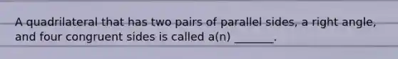 A quadrilateral that has two pairs of parallel sides, a right angle, and four congruent sides is called a(n) _______.