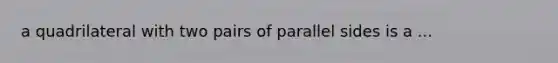 a quadrilateral with two pairs of parallel sides is a ...